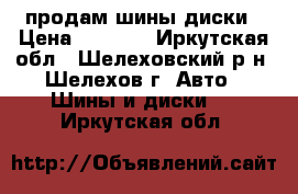  продам шины диски › Цена ­ 2 300 - Иркутская обл., Шелеховский р-н, Шелехов г. Авто » Шины и диски   . Иркутская обл.